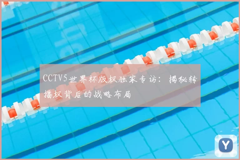 CCTV5世界杯版权独家专访：揭秘转播权背后的战略布局