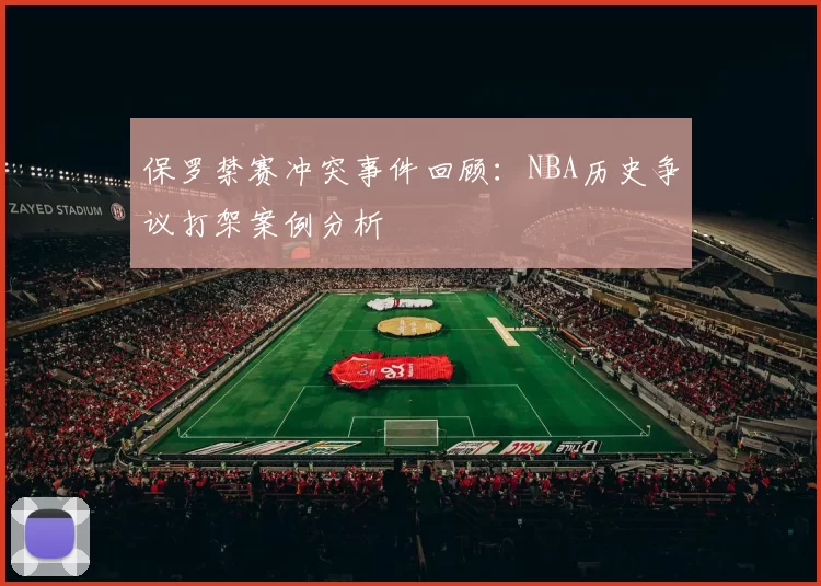 保罗禁赛冲突事件回顾：NBA历史争议打架案例分析