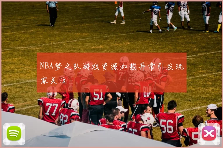 NBA梦之队游戏资源加载异常引发玩家关注
