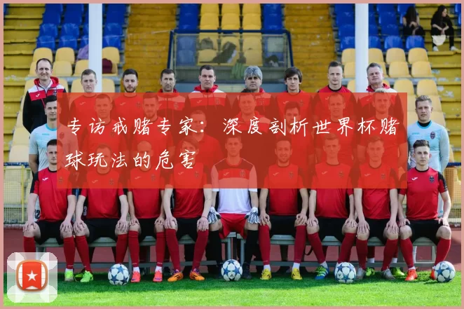 专访戒赌专家：深度剖析世界杯赌球玩法的危害