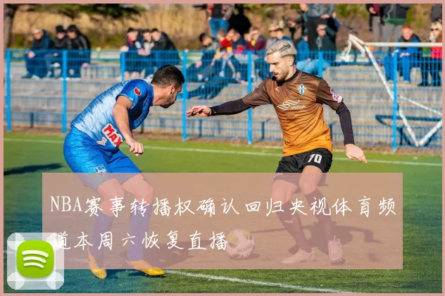 NBA赛事转播权确认回归央视体育频道本周六恢复直播