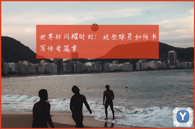 世界杯闪耀时刻：这些球员如何书写传奇篇章